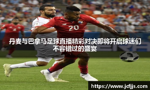 丹麦与巴拿马足球直播精彩对决即将开启球迷们不容错过的盛宴